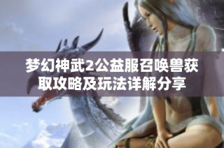 夢幻神武2公益服召喚獸獲取攻略及玩法詳解分享