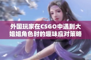 外國玩家在CSGO中遇到大姐姐角色時的趣味應(yīng)對策略分享