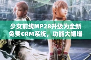 少女前線MP28升級(jí)為全新免費(fèi)CRM系統(tǒng)，功能大幅增強(qiáng)