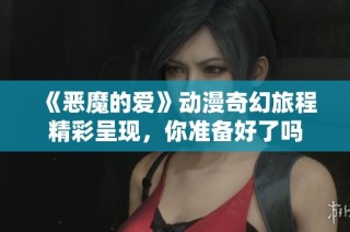 《惡魔的愛》動(dòng)漫奇幻旅程精彩呈現(xiàn)，你準(zhǔn)備好了嗎
