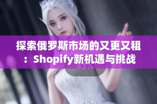 探索俄羅斯市場(chǎng)的又更又租：Shopify新機(jī)遇與挑戰(zhàn)
