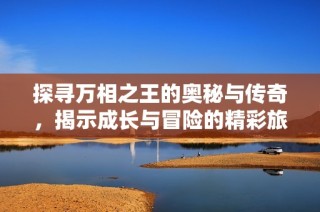 探尋萬(wàn)相之王的奧秘與傳奇，揭示成長(zhǎng)與冒險(xiǎn)的精彩旅程