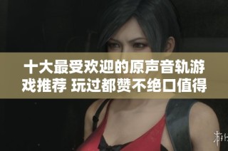 十大最受歡迎的原聲音軌游戲推薦 玩過都贊不絕口值得一試的佳作