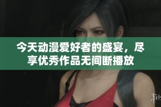 今天動漫愛好者的盛宴，盡享優(yōu)秀作品無間斷播放