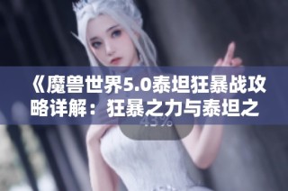《魔獸世界5.0泰坦狂暴戰(zhàn)攻略詳解：狂暴之力與泰坦之重剖析》