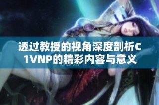 透過教授的視角深度剖析C1VNP的精彩內(nèi)容與意義