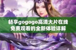 暢享gogogo高清大片在線免費觀看的全新體驗詳解