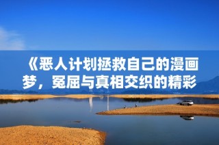 《惡人計劃拯救自己的漫畫夢，冤屈與真相交織的精彩故事》