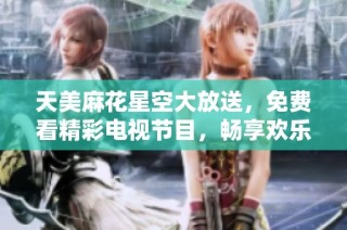 天美麻花星空大放送，免費(fèi)看精彩電視節(jié)目，暢享歡樂時(shí)光