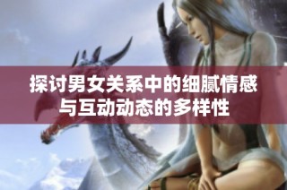 探討男女關(guān)系中的細(xì)膩情感與互動動態(tài)的多樣性