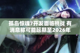孤島驚魂7開發(fā)面臨挑戰(zhàn) 有消息稱可能延期至2026年發(fā)布