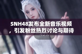 SNH48發(fā)布全新音樂視頻，引發(fā)粉絲熱烈討論與期待，展現(xiàn)團體實力與魅力