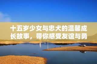十五歲少女與忠犬的溫馨成長(zhǎng)故事，帶你感受友誼與勇氣的力量