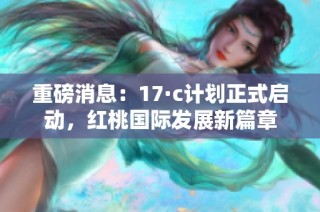 重磅消息：17·c計劃正式啟動，紅桃國際發(fā)展新篇章