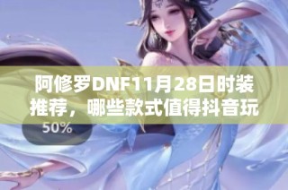 阿修羅DNF11月28日時裝推薦，哪些款式值得抖音玩家選擇呢
