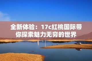 全新體驗(yàn)：17c紅桃國際帶你探索魅力無窮的世界