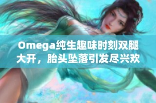 Omega純生趣味時(shí)刻雙腿大開，胎頭墜落引發(fā)盡興歡笑與驚嘆