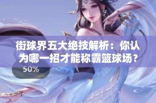 街球界五大絕技解析：你認為哪一招才能稱霸籃球場？