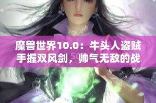 魔獸世界10.0：牛頭人盜賊手握雙風劍，帥氣無敵的戰(zhàn)斗風姿