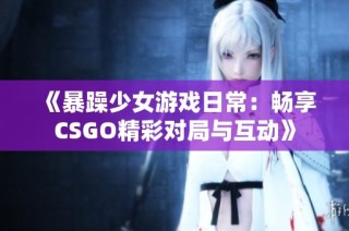 《暴躁少女游戲日常：暢享CSGO精彩對局與互動(dòng)》