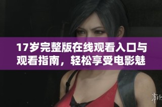 17歲完整版在線觀看入口與觀看指南，輕松享受電影魅力與精彩劇情
