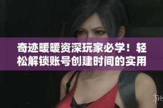 奇跡暖暖資深玩家必學(xué)！輕松解鎖賬號創(chuàng)建時間的實(shí)用技巧分享