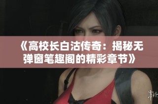 《高校長(zhǎng)白沽傳奇：揭秘?zé)o彈窗筆趣閣的精彩章節(jié)》