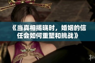 《當(dāng)真相揭曉時，婚姻的信任會如何重塑和挑戰(zhàn)》