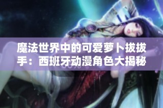魔法世界中的可愛蘿卜拔拔手：西班牙動漫角色大揭秘