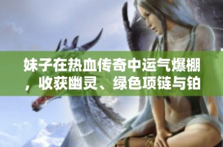 妹子在熱血傳奇中運(yùn)氣爆棚，收獲幽靈、綠色項(xiàng)鏈與鉑金戒指！