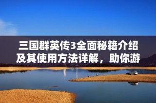 三國(guó)群英傳3全面秘籍介紹及其使用方法詳解，助你游戲更輕松
