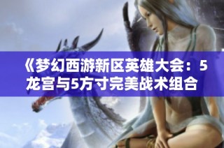 《夢(mèng)幻西游新區(qū)英雄大會(huì)：5龍宮與5方寸完美戰(zhàn)術(shù)組合詳解》