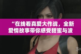 “在線看真愛大作戰(zhàn)，全新愛情故事帶你感受甜蜜與波折”