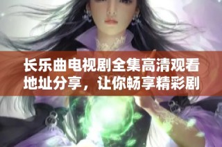 長樂曲電視劇全集高清觀看地址分享，讓你暢享精彩劇情展示