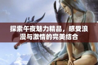 探索午夜魅力精品，感受浪漫與激情的完美結(jié)合