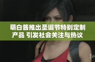 萌白醬推出圣誕節(jié)特別定制產(chǎn)品 引發(fā)社會(huì)關(guān)注與熱議