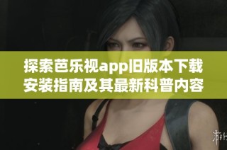 探索芭樂(lè)視app舊版本下載安裝指南及其最新科普內(nèi)容分享