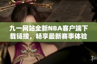 九一網(wǎng)站全新NBA客戶端下載鏈接，暢享最新賽事體驗(yàn)