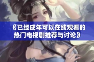 《已經(jīng)成年可以在線觀看的熱門(mén)電視劇推薦與討論》