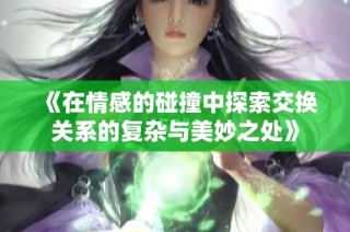 《在情感的碰撞中探索交換關系的復雜與美妙之處》