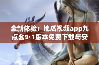 全新體驗(yàn)：地瓜視頻app九點(diǎn)幺9·1版本免費(fèi)下載與安裝指南