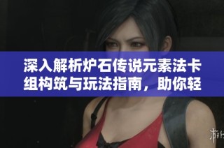 深入解析爐石傳說元素法卡組構(gòu)筑與玩法指南，助你輕松上手游戲技巧