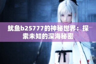 魷魚b25777的神秘世界：探索未知的深海秘密