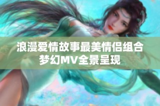 浪漫愛(ài)情故事最美情侶組合夢(mèng)幻MV全景呈現(xiàn)