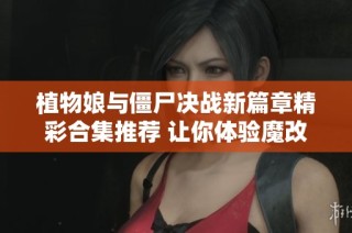 植物娘與僵尸決戰(zhàn)新篇章精彩合集推薦 讓你體驗魔改版的全新樂趣