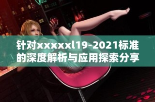針對(duì)xxxxxl19-2021標(biāo)準(zhǔn)的深度解析與應(yīng)用探索分享