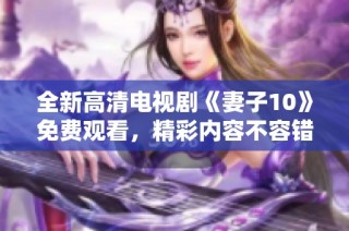 全新高清電視劇《妻子10》免費(fèi)觀看，精彩內(nèi)容不容錯(cuò)過