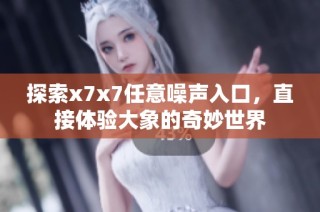 探索x7x7任意噪聲入口，直接體驗大象的奇妙世界