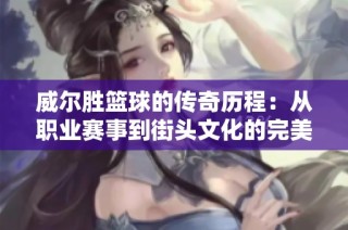 威爾勝籃球的傳奇歷程：從職業(yè)賽事到街頭文化的完美轉變與影響