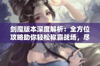 劍魔版本深度解析：全方位攻略助你輕松稱霸戰(zhàn)場(chǎng)，盡享勝利榮耀